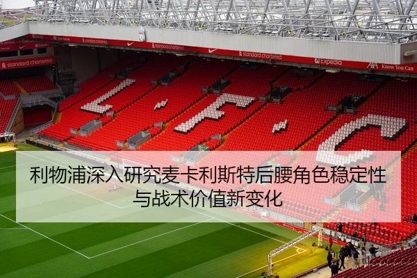 利物浦深入研究麦卡利斯特后腰角色稳定性与战术价值新变化