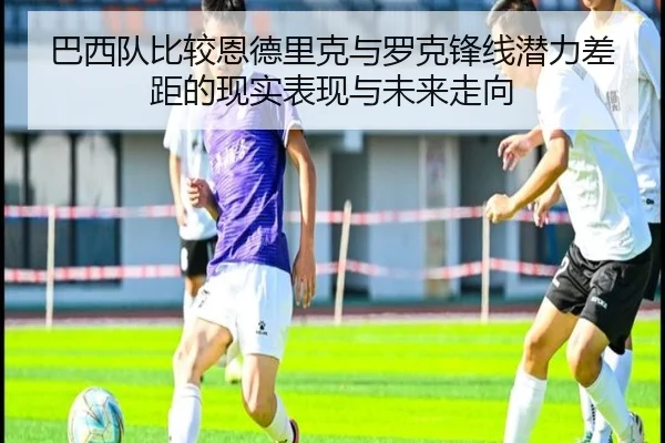 巴西队比较恩德里克与罗克锋线潜力差距的现实表现与未来走向