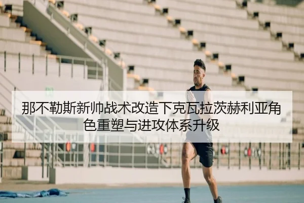 那不勒斯新帅战术改造下克瓦拉茨赫利亚角色重塑与进攻体系升级