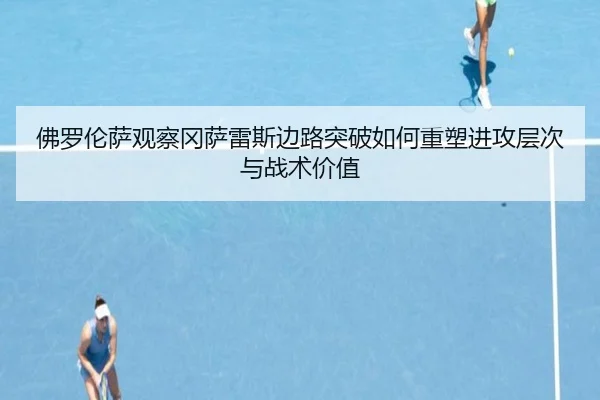 佛罗伦萨观察冈萨雷斯边路突破如何重塑进攻层次与战术价值